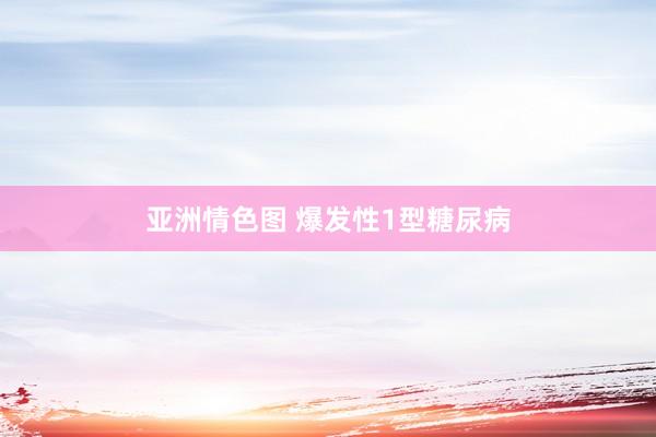 亚洲情色图 爆发性1型糖尿病