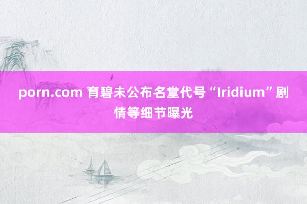 porn.com 育碧未公布名堂代号“Iridium”剧情等细节曝光