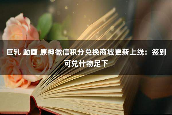巨乳 動画 原神微信积分兑换商城更新上线:签到可兑什物足下