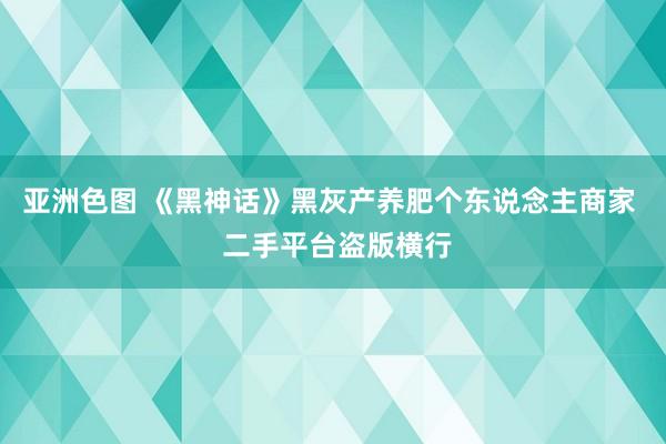 亚洲色图 《黑神话》黑灰产养肥个东说念主商家 二手平台盗版横行
