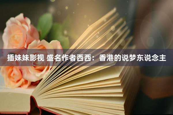 插妹妹影视 盛名作者西西：香港的说梦东说念主
