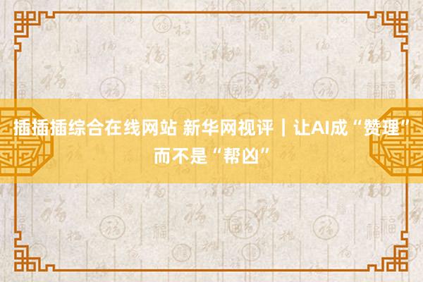 插插插综合在线网站 新华网视评｜让AI成“赞理”而不是“帮凶”