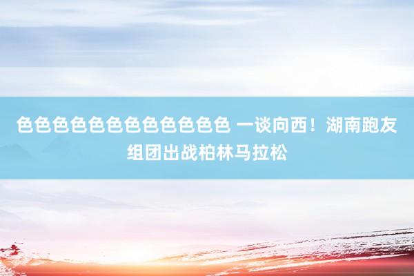 色色色色色色色色色色色色 一谈向西！湖南跑友组团出战柏林马拉松