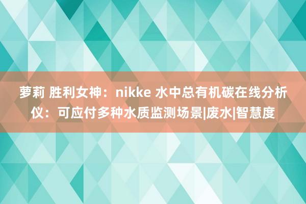 萝莉 胜利女神：nikke 水中总有机碳在线分析仪：可应付多种水质监测场景|废水|智慧度