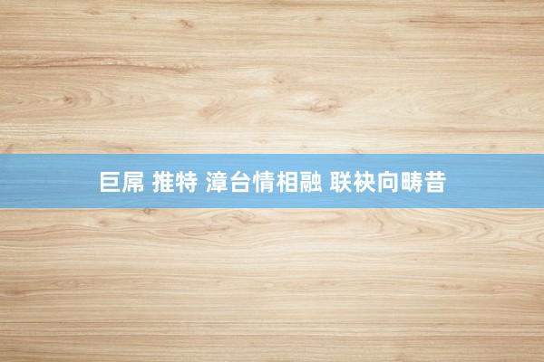 巨屌 推特 漳台情相融 联袂向畴昔