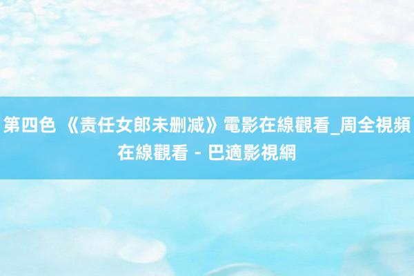 第四色 《责任女郎未删减》電影在線觀看_周全視頻在線觀看 - 巴適影視網