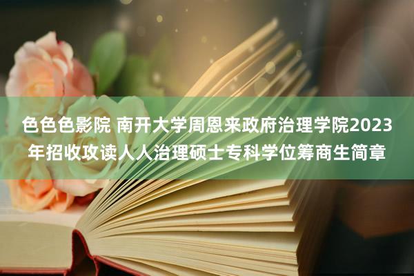 色色色影院 南开大学周恩来政府治理学院2023年招收攻读人人治理硕士专科学位筹商生简章
