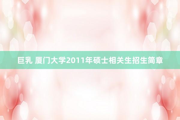 巨乳 厦门大学2011年硕士相关生招生简章