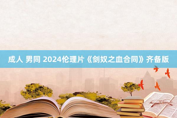 成人 男同 2024伦理片《剑奴之血合同》齐备版