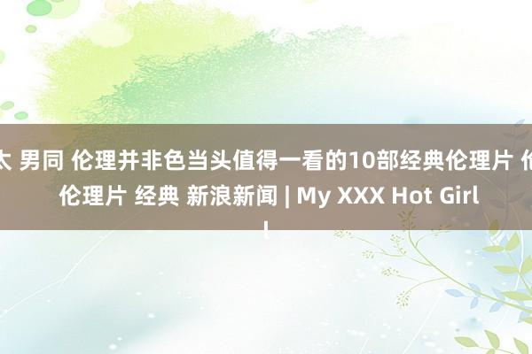 正太 男同 伦理并非色当头值得一看的10部经典伦理片 伦理 伦理片 经典 新浪新闻 | My XXX Hot Girl
