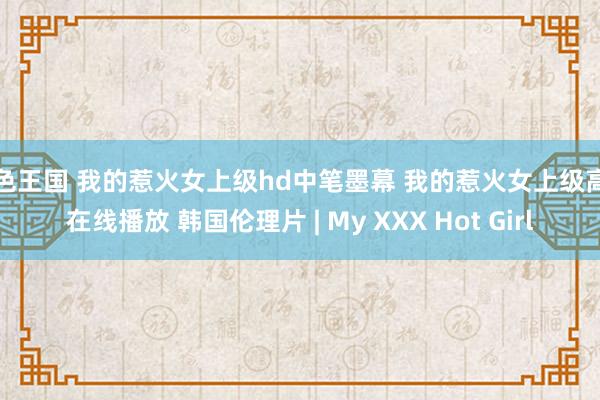 色色王国 我的惹火女上级hd中笔墨幕 我的惹火女上级高清在线播放 韩国伦理片 | My XXX Hot Girl