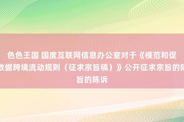色色王国 国度互联网信息办公室对于《模范和促进数据跨境流动规则（征求宗旨稿）》公开征求宗旨的陈诉