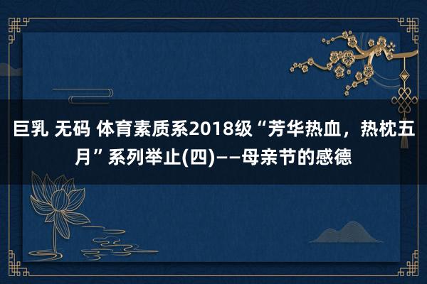 巨乳 无码 体育素质系2018级“芳华热血，热枕五月”系列举止(四)——母亲节的感德