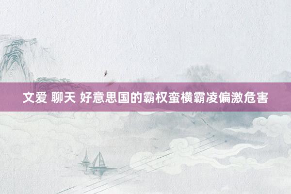 文爱 聊天 好意思国的霸权蛮横霸凌偏激危害