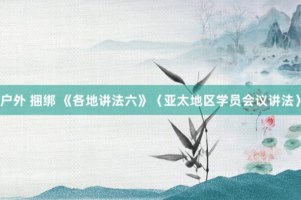 户外 捆绑 《各地讲法六》〈亚太地区学员会议讲法〉