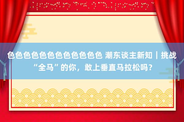 色色色色色色色色色色色色 潮东谈主新知｜挑战“全马”的你，敢上垂直马拉松吗？