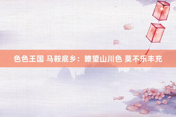 色色王国 马鞍底乡：瞭望山川色 莫不乐丰充