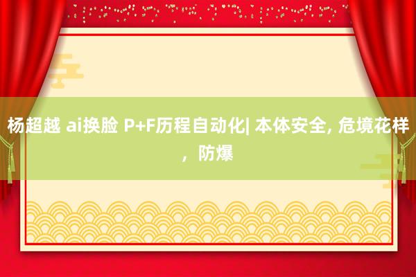 杨超越 ai换脸 P+F历程自动化| 本体安全， 危境花样，<a href=