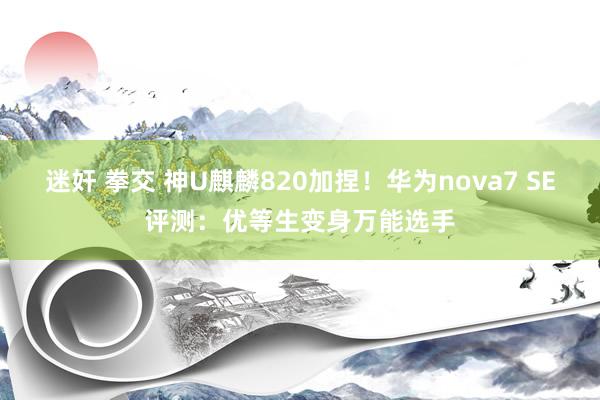 迷奸 拳交 神U麒麟820加捏！华为nova7 SE评测：优等生变身万能选手