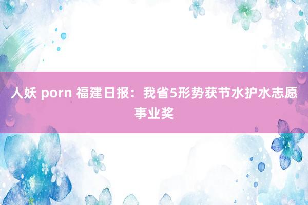 人妖 porn 福建日报：我省5形势获节水护水志愿事业奖