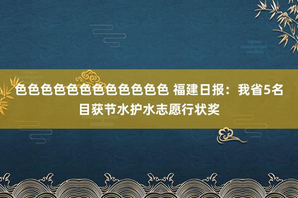 色色色色色色色色色色色色 福建日报：我省5名目获节水护水志愿行状奖