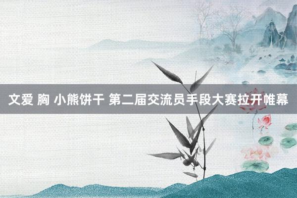 文爱 胸 小熊饼干 第二届交流员手段大赛拉开帷幕