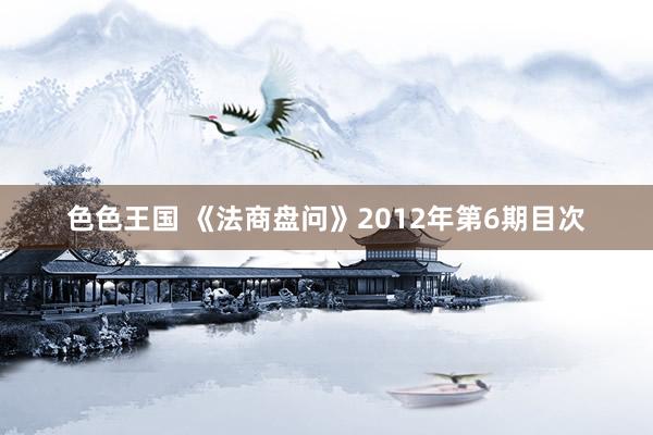 色色王国 《法商盘问》2012年第6期目次