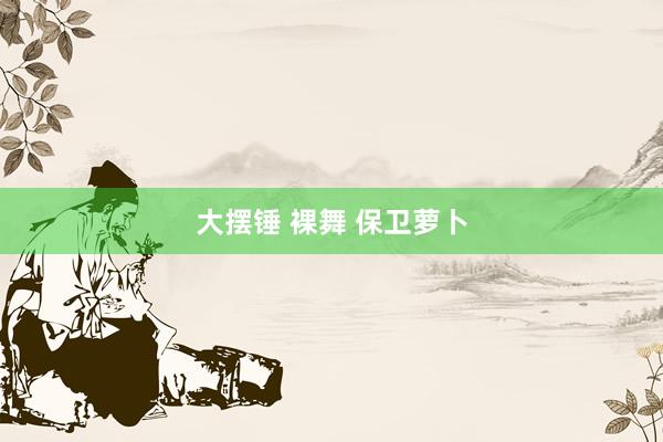 大摆锤 裸舞 保卫萝卜