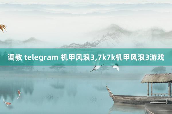 调教 telegram 机甲风浪3，7k7k机甲风浪3游戏