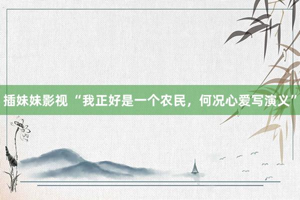 插妹妹影视 “我正好是一个农民，何况心爱写演义”