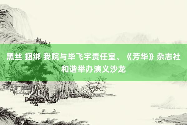 黑丝 捆绑 我院与毕飞宇责任室、《芳华》杂志社和谐举办演义沙龙