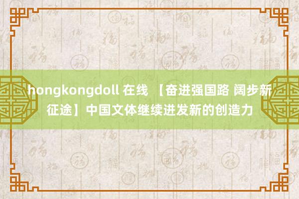 hongkongdoll 在线 【奋进强国路 阔步新征途】中国文体继续迸发新的创造力