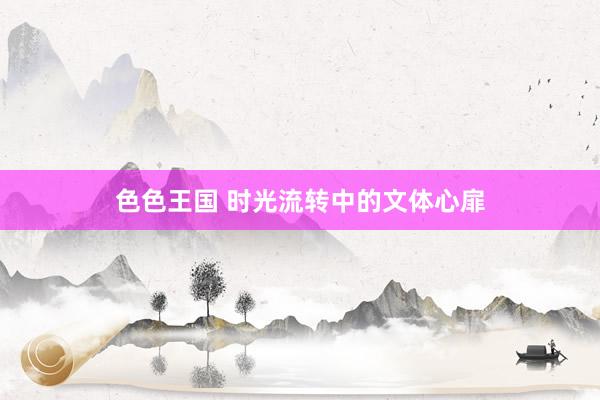 色色王国 时光流转中的文体心扉