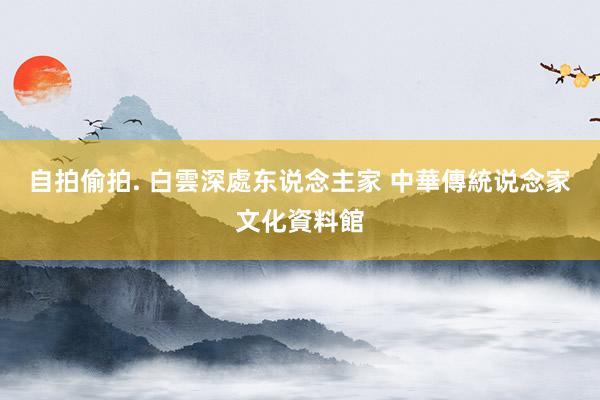 自拍偷拍. 白雲深處东说念主家 中華傳統说念家文化資料館