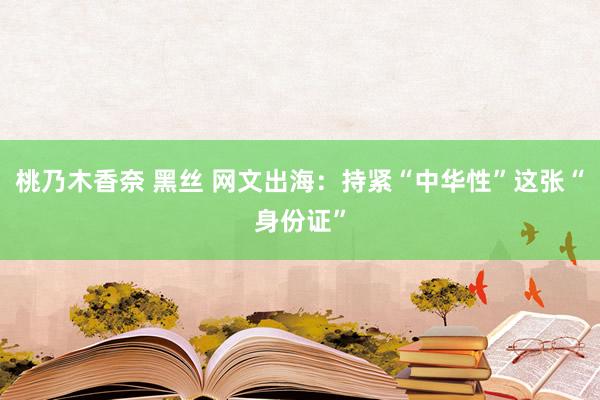 桃乃木香奈 黑丝 网文出海：持紧“中华性”这张“身份证”