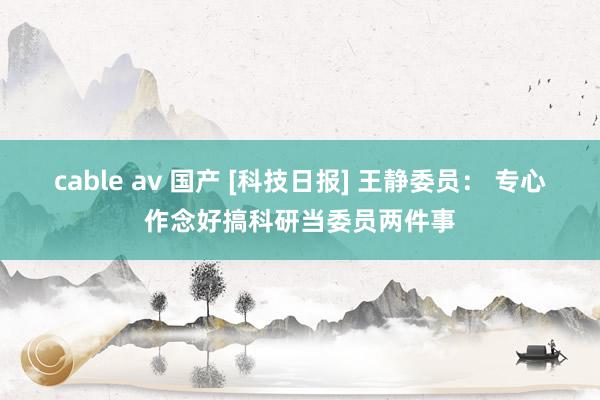 cable av 国产 [科技日报] 王静委员： 专心作念好搞科研当委员两件事