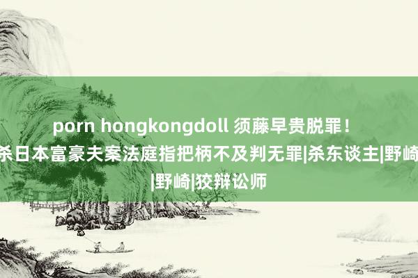 porn hongkongdoll 须藤早贵脱罪！ 女优涉鸩杀日本富豪夫案法庭指把柄不及判无罪|杀东谈主|野崎|狡辩讼师