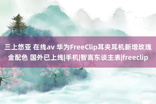 三上悠亚 在线av 华为FreeClip耳夹耳机新增玫瑰金配色 国外已上线|手机|智高东谈主表|freeclip