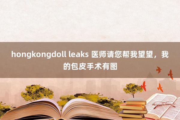 hongkongdoll leaks 医师请您帮我望望，我的包皮手术有图