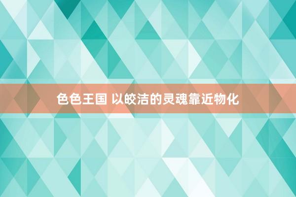 色色王国 以皎洁的灵魂靠近物化