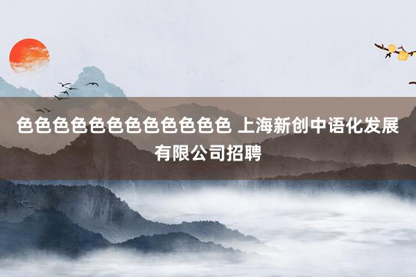 色色色色色色色色色色色色 上海新创中语化发展有限公司招聘