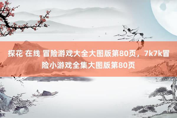 探花 在线 冒险游戏大全大图版第80页,7k7k冒险小游戏全集大图版第80页