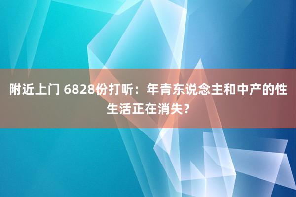 附近上门 6828份打听：年青东说念主和中产的性生活正在消失？