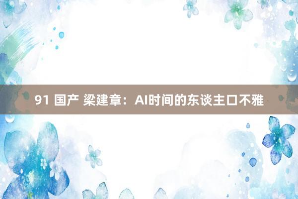 91 国产 梁建章：AI时间的东谈主口不雅