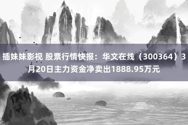 插妹妹影视 股票行情快报：华文在线（300364）3月20日主力资金净卖出1888.95万元