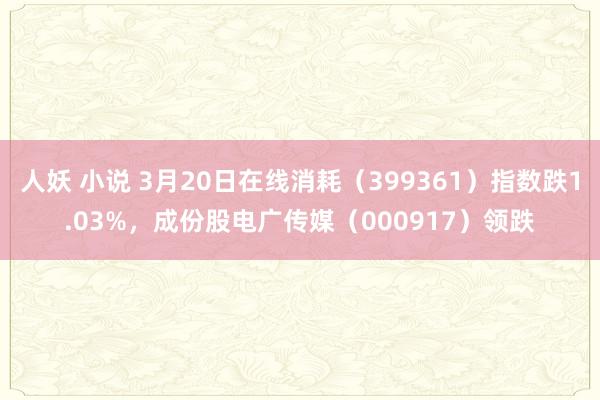 人妖 小说 3月20日在线消耗（399361）指数跌1.03%，成份股电广传媒（000917）领跌