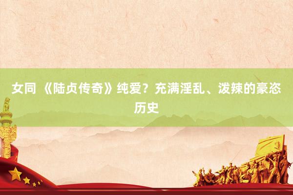 女同 《陆贞传奇》纯爱？充满淫乱、泼辣的豪恣历史