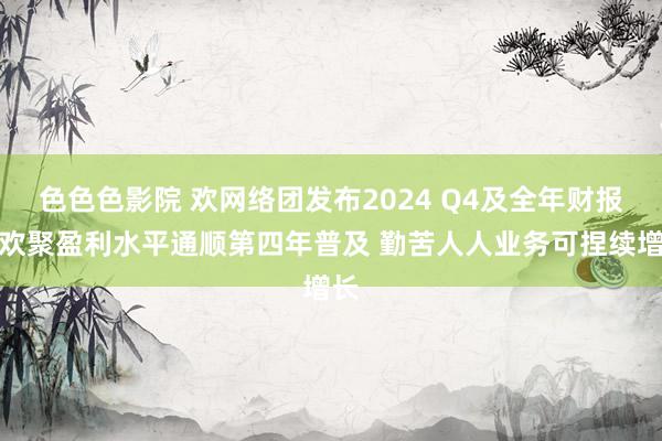 色色色影院 欢网络团发布2024 Q4及全年财报：欢聚盈利水平通顺第四年普及 勤苦人人业务可捏续增长