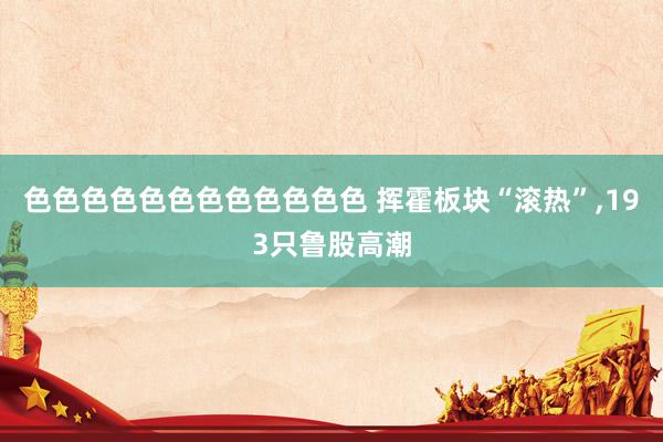 色色色色色色色色色色色色 挥霍板块“滚热”，193只鲁股高潮