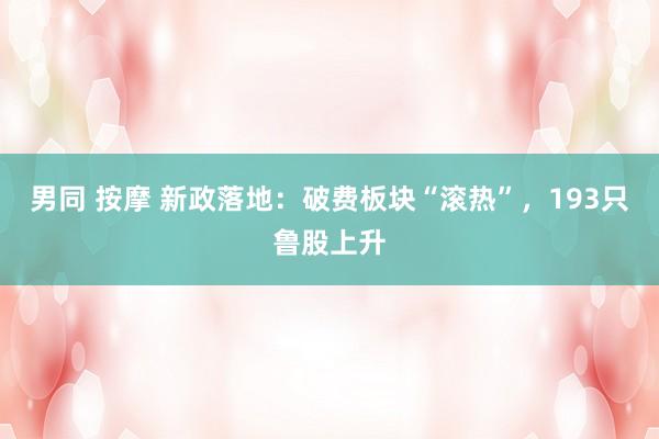男同 按摩 新政落地：破费板块“滚热”，193只鲁股上升
